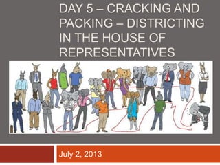DAY 5 – CRACKING AND
PACKING – DISTRICTING
IN THE HOUSE OF
REPRESENTATIVES
July 2, 2013
 
