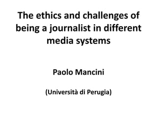 The ethics and challenges of
being a journalist in different
media systems
Paolo Mancini
(Università di Perugia)
 