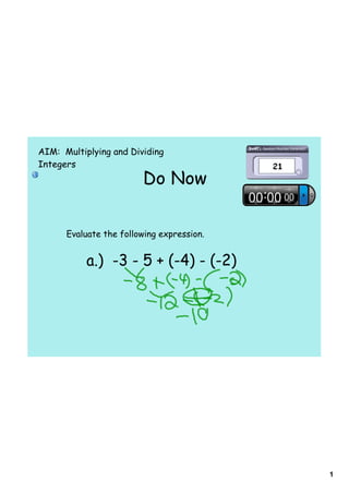 AIM: Multiplying and Dividing
Integers
                        Do Now


      Evaluate the following expression.


           a.) -3 - 5 + (-4) - (-2)




                                           1
 