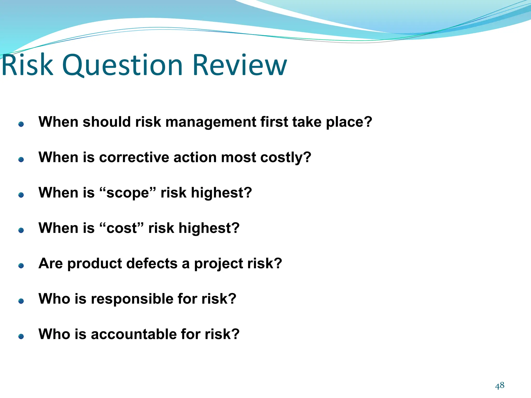 When should risk management first take place?
When is corrective action most costly?
When is “scope” risk highest?
When is “cost” risk highest?
Are product defects a project risk?
Who is responsible for risk?
Who is accountable for risk?
Risk Question Review
48
 
