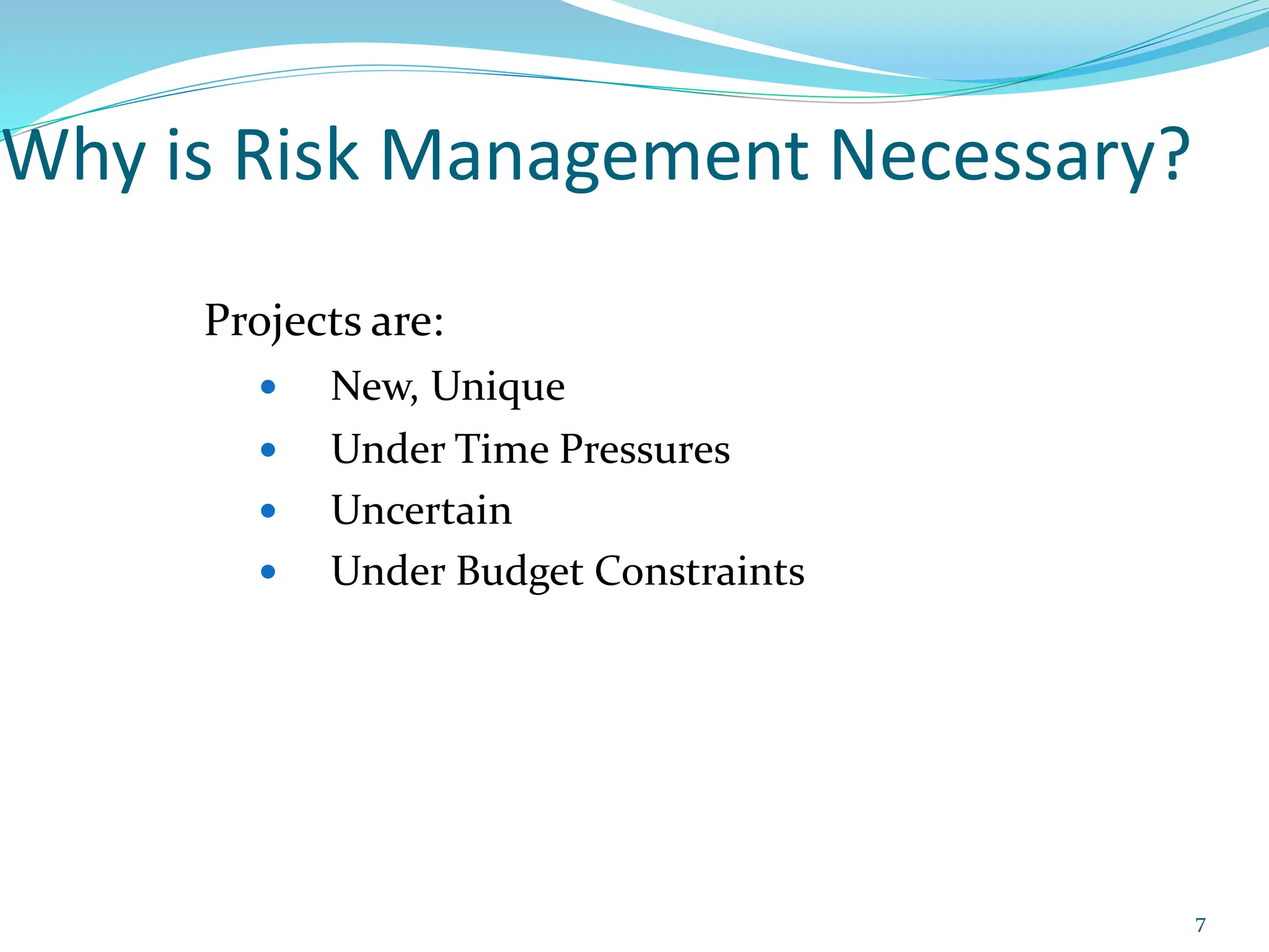Why is Risk Management Necessary?
Projects are:
 New, Unique
 Under Time Pressures
 Uncertain
 Under Budget Constraints
7
 