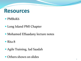 Resources
 PMBoK6
 Long Island PMI Chapter
 Mohamed ElSaadany lecture notes
 Rita 8
 Agile Training, Iad Saadah
 Others shown on slides 2
 
