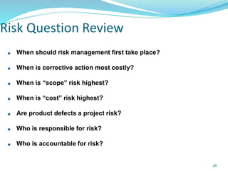 When should risk management first take place?
When is corrective action most costly?
When is “scope” risk highest?
When is “cost” risk highest?
Are product defects a project risk?
Who is responsible for risk?
Who is accountable for risk?
Risk Question Review
48
 