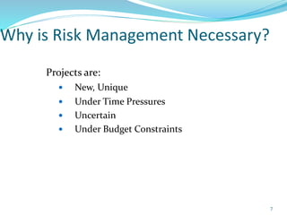Why is Risk Management Necessary?
Projects are:
 New, Unique
 Under Time Pressures
 Uncertain
 Under Budget Constraints
7
 