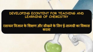 DEVELOPING ECONTENT FOR TEACHING AND
LEARNING OF CHEMISTRY
रसायन वज्ञान क
े शक्षण और सीखने क
े लए ई-सामग्री का वकास
करना
 