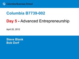 Columbia B7739-002
Steve Blank
Bob Dorf
Day 5 - Advanced Entrepreneurship
April 20, 2012
 