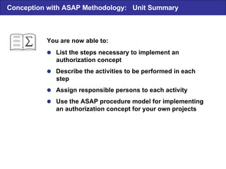  List the steps necessary to implement an authorization concept  Describe the activities to be performed in each step  Assign responsible persons to each activity  Use the ASAP procedure model for implementing an authorization concept for your own projects You are now able to: Conception with ASAP Methodology:  Unit Summary 