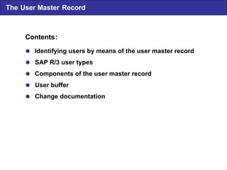  Identifying users by means of the user master record  SAP R/3 user types  Components of the user master record  User buffer  Change documentation Contents : The User Master Record 