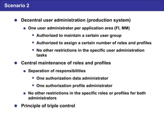  Decentral user administration (production system)  One user administrator per application area (FI, MM)  Authorized to...
