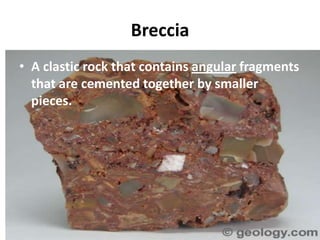 Breccia
• A clastic rock that contains angular fragments
  that are cemented together by smaller
  pieces.
 