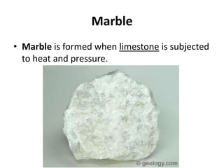 Marble
• Marble is formed when limestone is subjected
  to heat and pressure.
 
