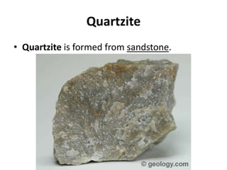 Quartzite
• Quartzite is formed from sandstone.
 