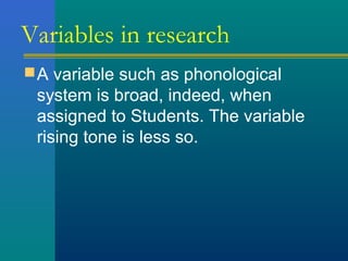 Variables in research 
A variable such as phonological 
system is broad, indeed, when 
assigned to Students. The variable 
rising tone is less so. 
 