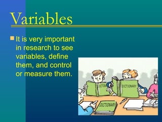 Variables 
It is very important 
in research to see 
variables, define 
them, and control 
or measure them. 
 