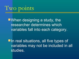 Two points 
When designing a study, the 
researcher determines which 
variables fall into each category. 
In real situations, all five types of 
variables may not be included in all 
studies. 
 