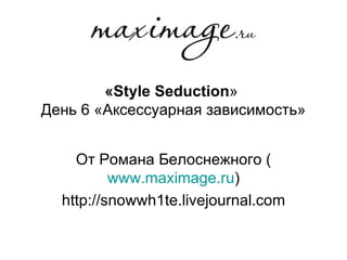 « Style Seduction »  День 6 «Аксессуарная зависимость» От Романа Белоснежного ( www.maximage.ru ) http://snowwh1te.livejournal.com 