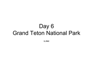 Day 6
Grand Teton National Park
By RAC
 