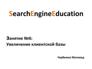 SearchEngineEducation


занятие №6:
Увеличение клиентской базы

                      Чербижев Магомед
 