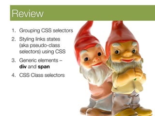Developing Self Awareness
Review
1. Grouping CSS selectors
2. Styling links states "
(aka pseudo-class
selectors) using CSS
3. Generic elements – "
div and span
4. CSS Class selectors