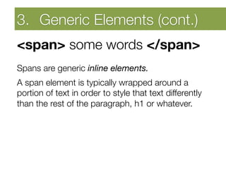 3.  Generic ElementsAwareness
    Developing Self (cont.)
<span> some words </span> 

Spans are generic inline elements.
A span element is typically wrapped around a
portion of text in order to style that text differently
than the rest of the paragraph, h1 or whatever.


	
  
 