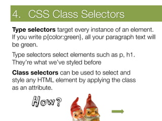 Developing Self Awareness
4.  CSS Class Selectors
Type selectors target every instance of an element.
If you write p{color:green}, all your paragraph text will
be green.
Type selectors select elements such as p, h1.
They’re what we’ve styled before
Class selectors can be used to select and "
style any HTML element by applying the class "
as an attribute.

       How?
 