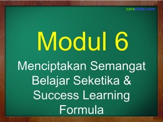 Modul 6
Menciptakan Semangat
Belajar Seketika &
Success Learning
Formula
 