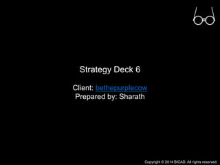 Strategy Deck 6
Client: bethepurplecow
Prepared by: Sharath
Copyright © 2014 BICAD, All rights reserved.
 