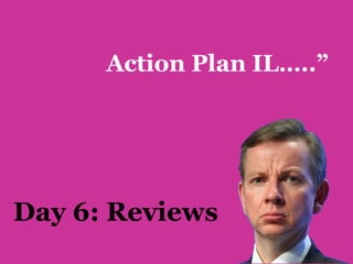 Action Plan IL…..”




Day 6: Reviews
 