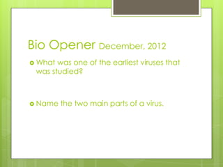 Bio Opener December, 2012
 What was one of the earliest viruses that
 was studied?



 Name   the two main parts of a virus.
 