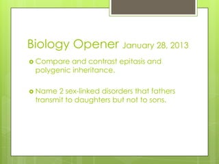 Biology Opener January 28, 2013
 Compare  and contrast epitasis and
 polygenic inheritance.

 Name 2 sex-linked disorders that fathers
 transmit to daughters but not to sons.
 