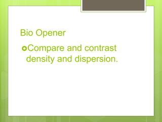 Bio Opener
Compare and contrast
density and dispersion.
 