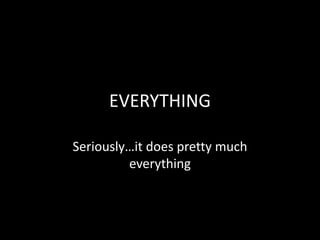 EVERYTHING
Seriously…it does pretty much
everything
 