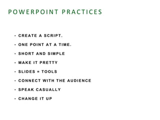 P O W E R P O I N T P R A C T I C E S
• C R E A T E A S C R I P T .
• O N E P O I N T A T A T I M E .
• S H O R T A N D S I M P L E
• M A K E I T P R E T T Y
• S L I D E S = T O O L S
• C O N N E C T W I T H T H E A U D I E N C E
• S P E A K C A S U A L L Y
• C H A N G E I T U P
