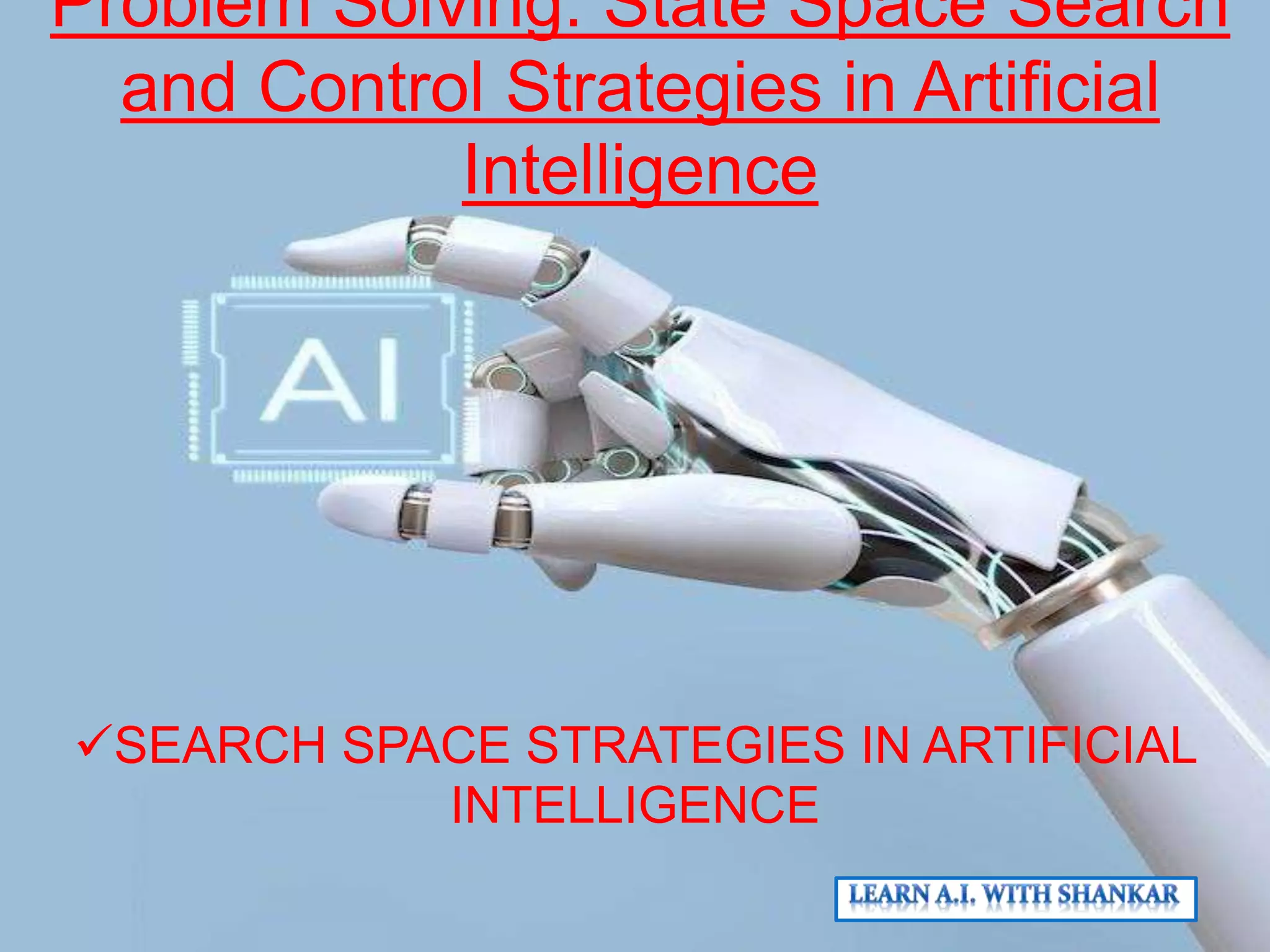 Problem Solving: State Space Search
and Control Strategies in Artificial
Intelligence
SEARCH SPACE STRATEGIES IN ARTIFICIAL
INTELLIGENCE
