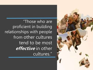 “Those who are
proficient in building
relationships with people
from other cultures
tend to be most
effective in other
cultures.”
 