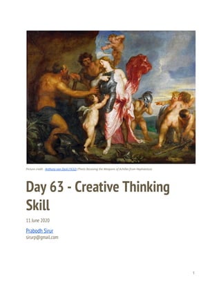  
 
 
Picture credit - ​Anthony van Dyck (1632)​ (Thetis Receiving the Weapons of Achilles from Hephaestus) 
Day 63 - Creative Thinking 
Skill 
11 June 2020 
Prabodh Sirur 
sirurp@gmail.com 
   
1 
 