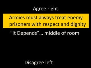 Agree right
Armies must always treat enemy
prisoners with respect and dignity
Disagree left
“It Depends”… middle of room
 