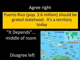 Agree right
Puerto Rico (pop. 3.6 million) should be
grated statehood. It’s a territory
today
Disagree left
“It Depends”…
middle of room
 