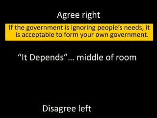 Agree right
If the government is ignoring people’s needs, it
is acceptable to form your own government.
Disagree left
“It Depends”… middle of room
 