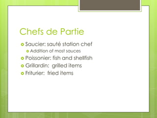 Chefs de Partie
 Saucier:   sauté station chef
   Addition   of most sauces
 Poissonier:   fish and shellfish
 Grillardin: grilled items
 Friturier: fried items
 