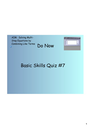 AIM: Solving Multi-
Step Equations by
Combining Like Terms
                       Do Now



       Basic Skills Quiz #7




                                1
 