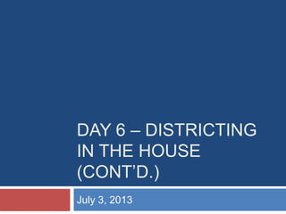 DAY 6 – DISTRICTING
IN THE HOUSE
(CONT‟D.)
July 3, 2013
 