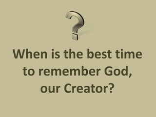 When is the best time
 to remember God,
    our Creator?
 