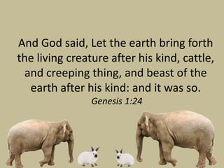 And God said, Let the earth bring forth
the living creature after his kind, cattle,
 and creeping thing, and beast of the
  earth after his kind: and it was so.
                Genesis 1:24
 