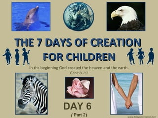 THE 7 DAYS OF CREATION  FOR CHILDREN In the beginning God created the heaven and the earth. Genesis 1:1 DAY 6   (  Part 2) www.7daysofcreation.net 