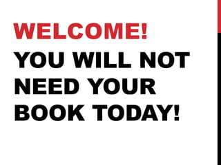 WELCOME!
YOU WILL NOT
NEED YOUR
BOOK TODAY!
 