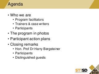 • Who we are
• Program facilitators
• Trainers & case writers
• Participants
• The program in photos
• Participant action plans
• Closing remarks
• Hon. Prof Dr Harry Bergsteiner
• Participants
• Distinguished guests
Agenda
 