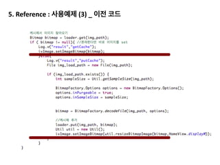 2.	
  	
  Bitmap	
  recycle()	
  호출
HoneyComb이후로 bitmap이 GC의 대상이 되기 때문에(처음 들은 것 같다면 background 참고) 참조만 끊어도 GC
이 되지만,	
  HoneyComb이전 혹은 확실히 하고 싶다면 recycle()을 통해 확실히 하는 것이 좋습니다.
Bitmap을 맴버로 선언하지 않을 경우
 