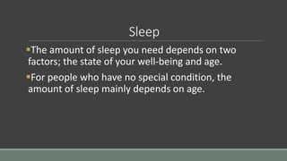 Sleep
The amount of sleep you need depends on two
factors; the state of your well-being and age.
For people who have no special condition, the
amount of sleep mainly depends on age.
 