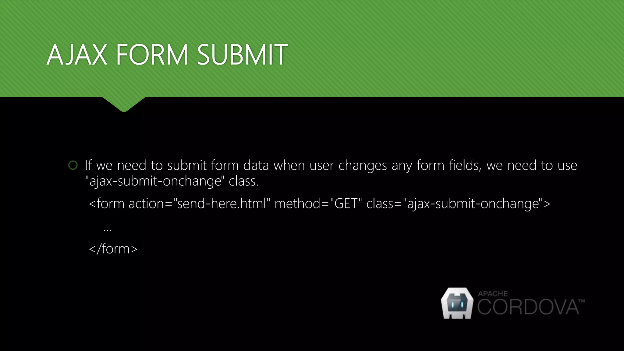 AJAX FORM SUBMIT
 If we need to submit form data when user changes any form fields, we need to use
"ajax-submit-onchange" class.
<form action="send-here.html" method="GET" class="ajax-submit-onchange">
...
</form>
 